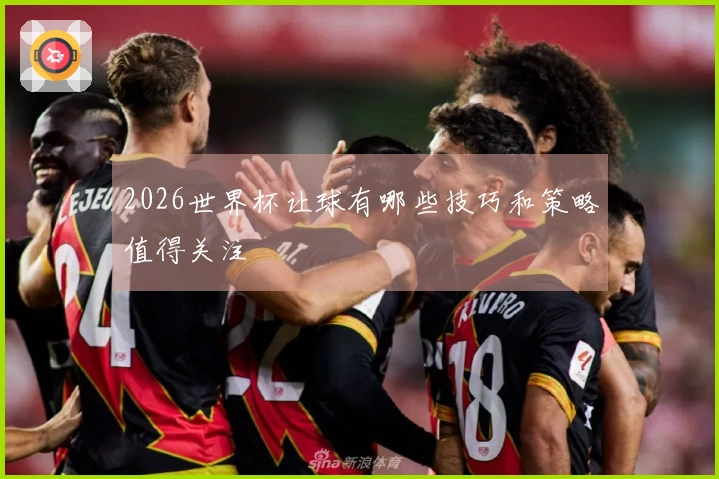 2026世界杯让球有哪些技巧和策略值得关注