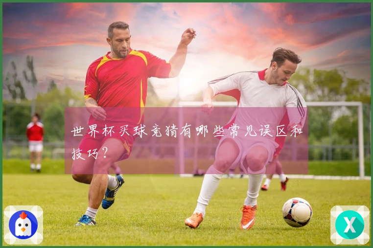 世界杯买球竞猜有哪些常见误区和技巧？