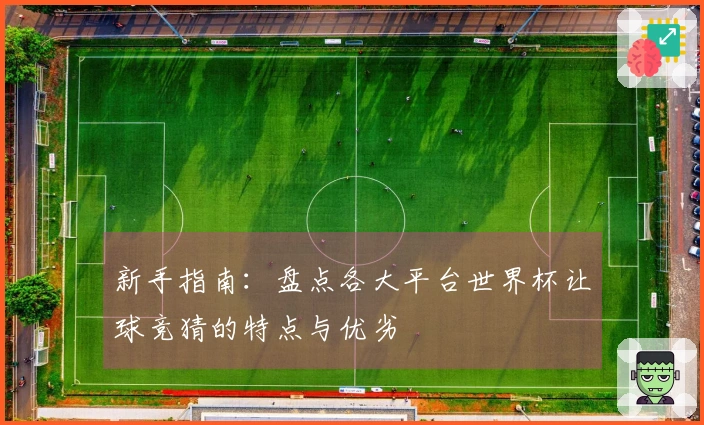 新手指南：盘点各大平台世界杯让球竞猜的特点与优劣
