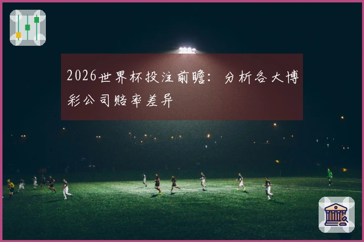 2026世界杯投注前瞻：分析各大博彩公司赔率差异