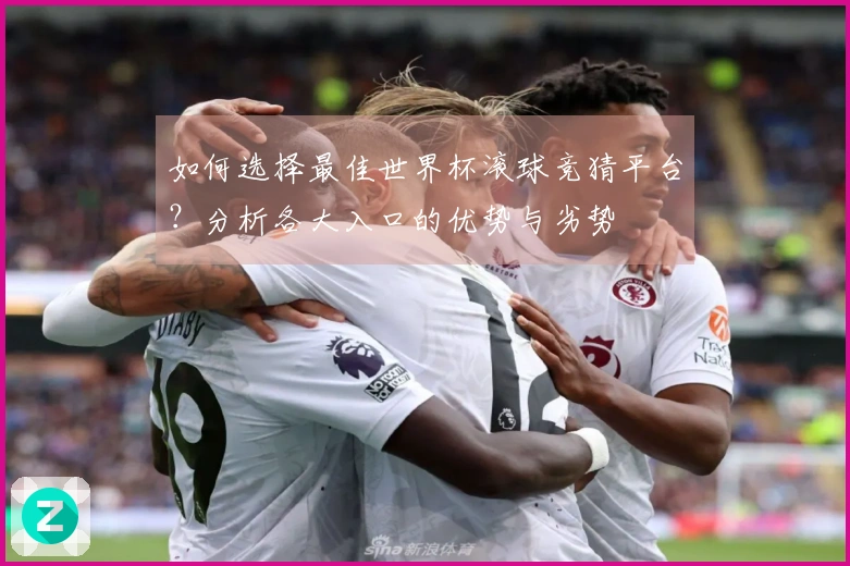 如何选择最佳世界杯滚球竞猜平台？分析各大入口的优势与劣势