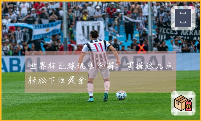 世界杯让球玩法全解：掌握这几点轻松下注盈余