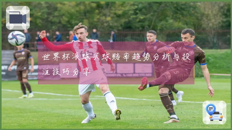 世界杯滚球买球赔率趋势分析与投注技巧分享
