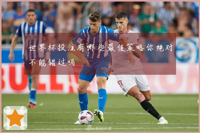 世界杯投注有哪些最佳策略你绝对不能错过吗