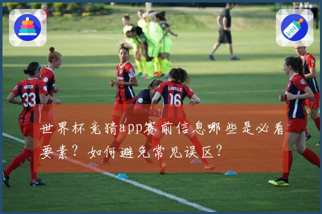 世界杯竞猜app赛前信息哪些是必看要素？如何避免常见误区？