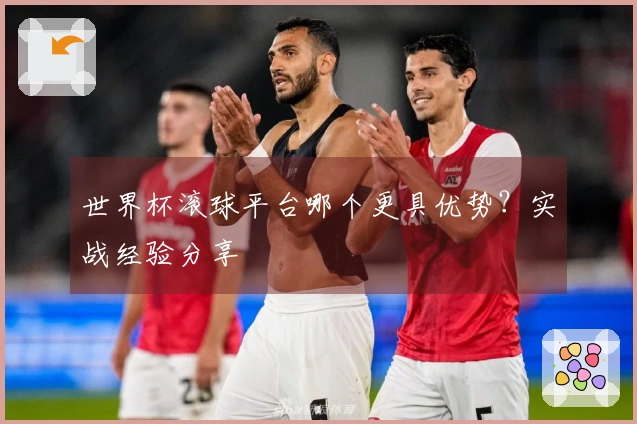 世界杯滚球平台哪个更具优势？实战经验分享