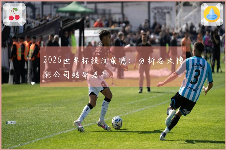 2026世界杯投注前瞻：分析各大博彩公司赔率差异