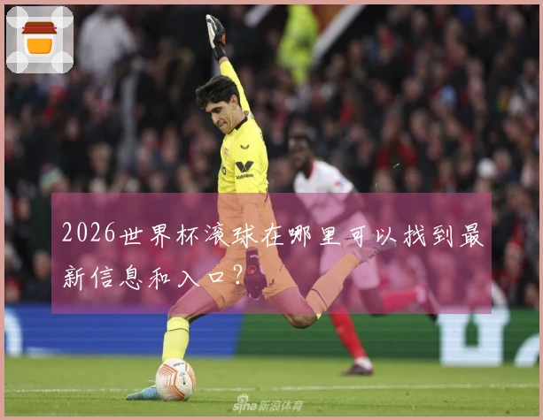 2026世界杯滚球在哪里可以找到最新信息和入口？