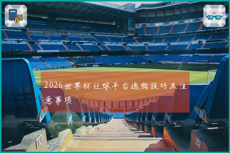2026世界杯让球平台选购技巧及注意事项