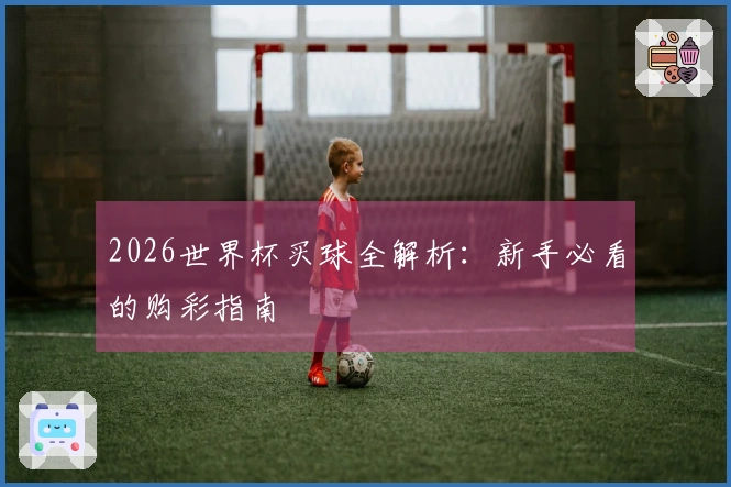 2026世界杯买球全解析：新手必看的购彩指南