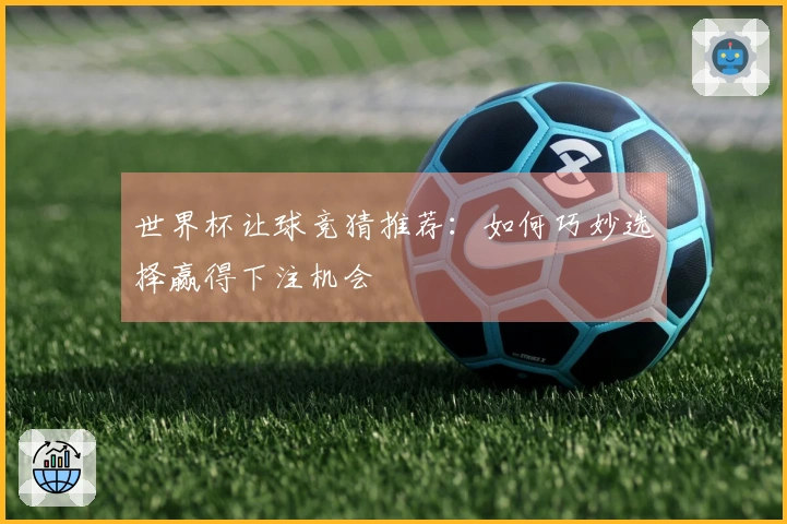 世界杯让球竞猜推荐：如何巧妙选择赢得下注机会
