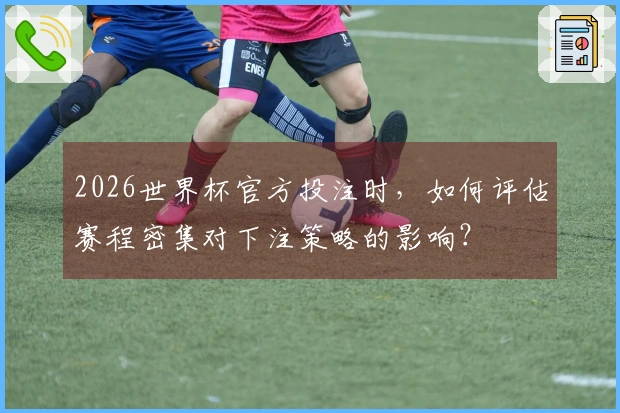 2026世界杯官方投注时，如何评估赛程密集对下注策略的影响？