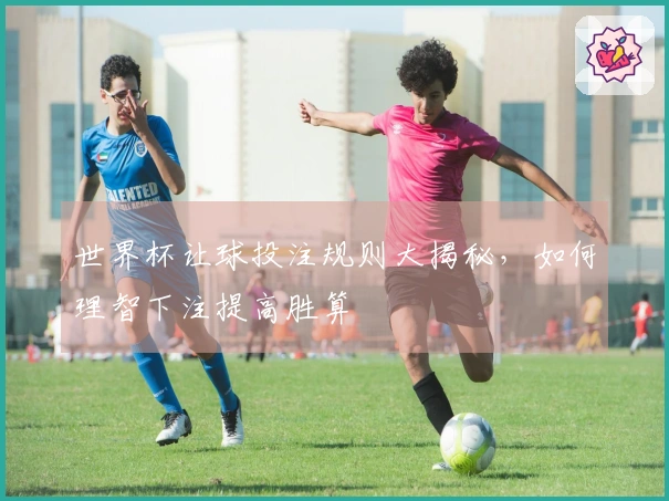 世界杯让球投注规则大揭秘，如何理智下注提高胜算
