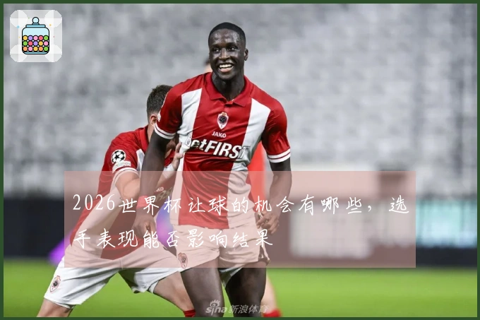 2026世界杯让球的机会有哪些，选手表现能否影响结果