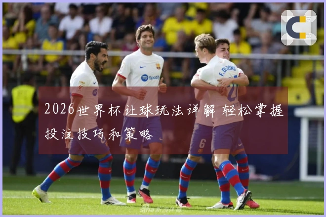 2026世界杯让球玩法详解 轻松掌握投注技巧和策略