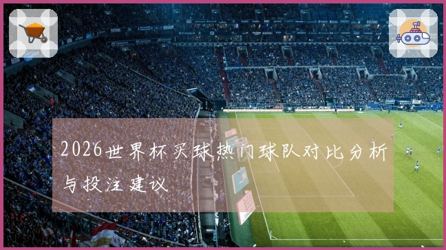 2026世界杯买球热门球队对比分析与投注建议