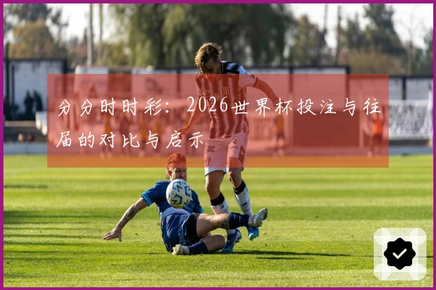 分分时时彩：2026世界杯投注与往届的对比与启示