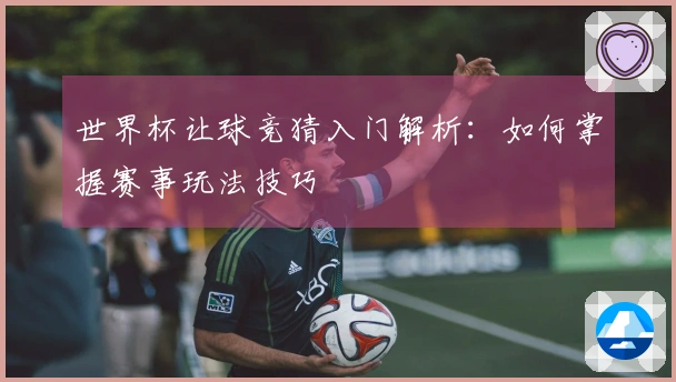 世界杯让球竞猜入门解析：如何掌握赛事玩法技巧