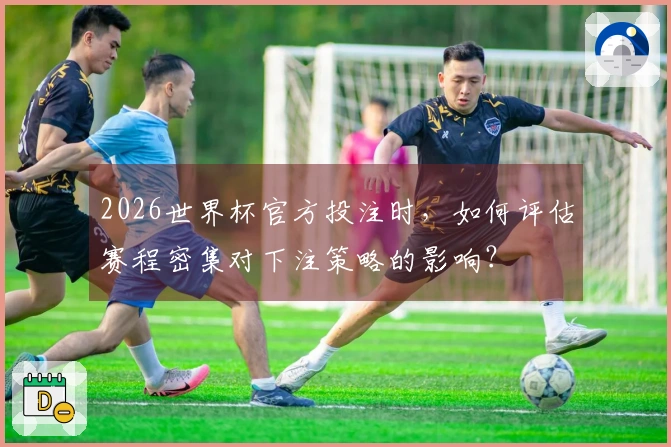 2026世界杯官方投注时，如何评估赛程密集对下注策略的影响？