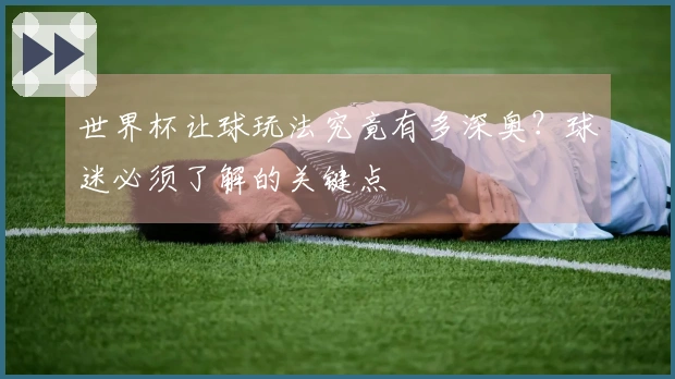 世界杯让球玩法究竟有多深奥？球迷必须了解的关键点