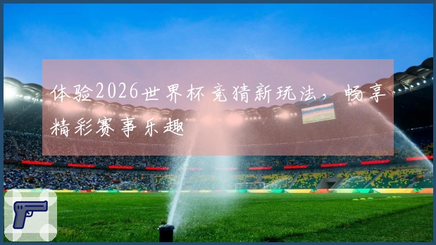 体验2026世界杯竞猜新玩法，畅享精彩赛事乐趣