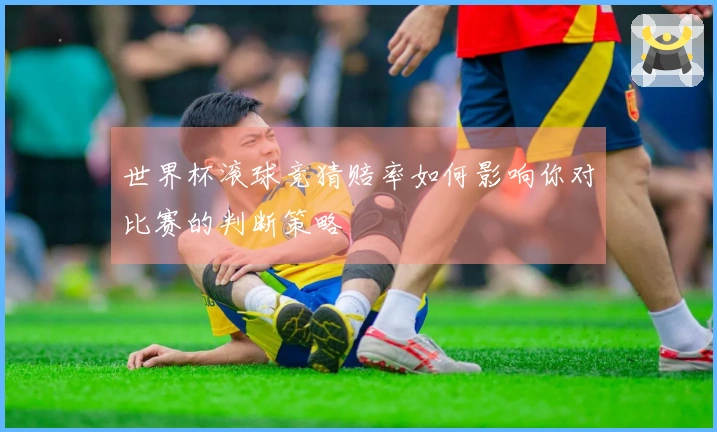 世界杯滚球竞猜赔率如何影响你对比赛的判断策略