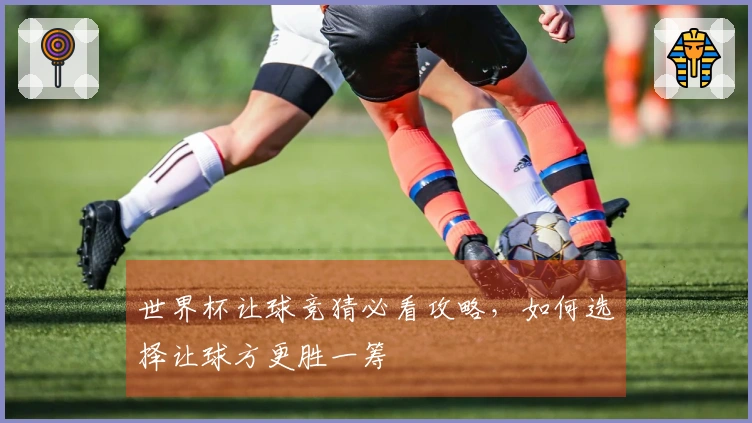 世界杯让球竞猜必看攻略，如何选择让球方更胜一筹