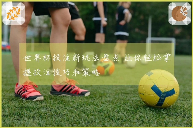 世界杯投注新玩法盘点 让你轻松掌握投注技巧和策略