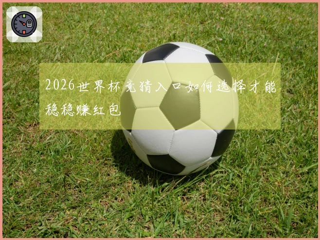 2026世界杯竞猜入口如何选择才能稳稳赚红包