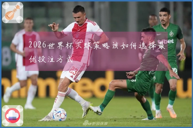 2026世界杯买球策略该如何选择最优投注方式