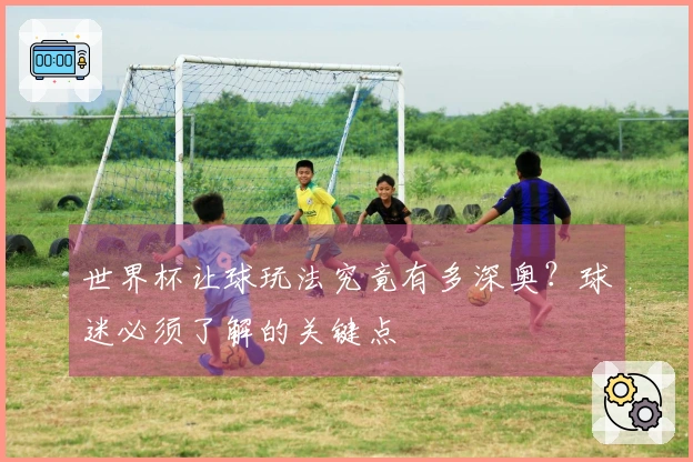 世界杯让球玩法究竟有多深奥？球迷必须了解的关键点