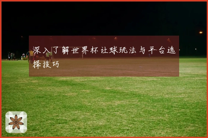 深入了解世界杯让球玩法与平台选择技巧