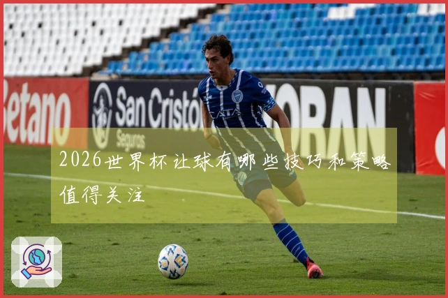 2026世界杯让球有哪些技巧和策略值得关注