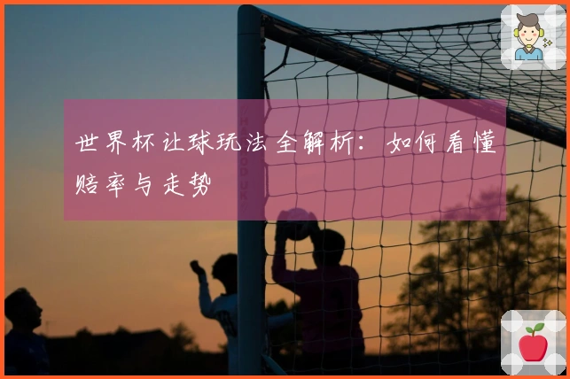 世界杯让球玩法全解析：如何看懂赔率与走势