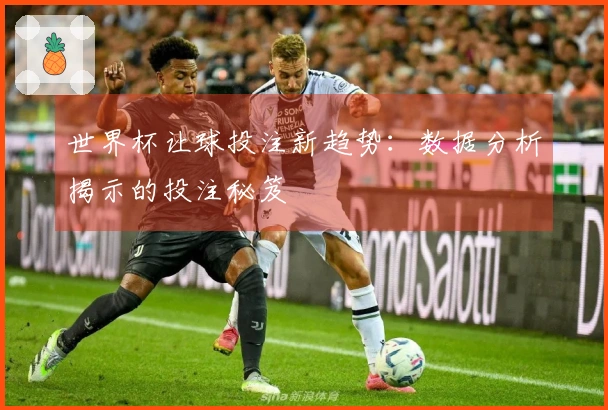 世界杯让球投注新趋势：数据分析揭示的投注秘笈
