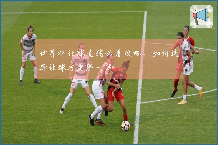 世界杯让球竞猜必看攻略，如何选择让球方更胜一筹