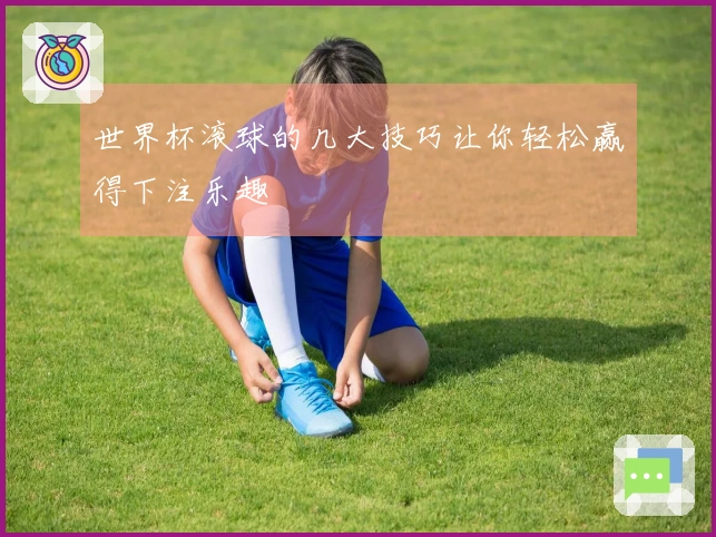 世界杯滚球的几大技巧让你轻松赢得下注乐趣