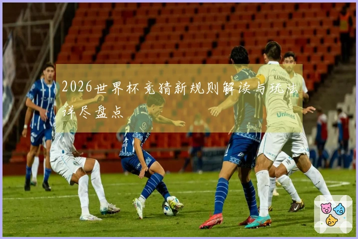 2026世界杯竞猜新规则解读与玩法详尽盘点