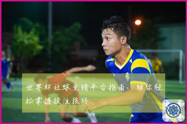 世界杯让球竞猜平台指南，助你轻松掌握投注技巧