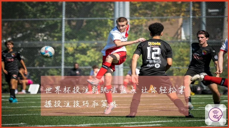世界杯投注新玩法盘点 让你轻松掌握投注技巧和策略