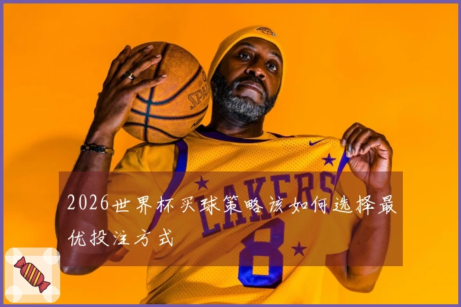 2026世界杯买球策略该如何选择最优投注方式