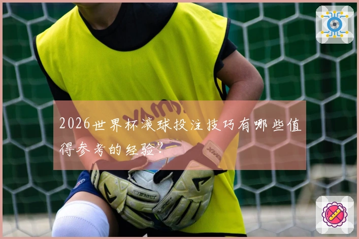 2026世界杯滚球投注技巧有哪些值得参考的经验？