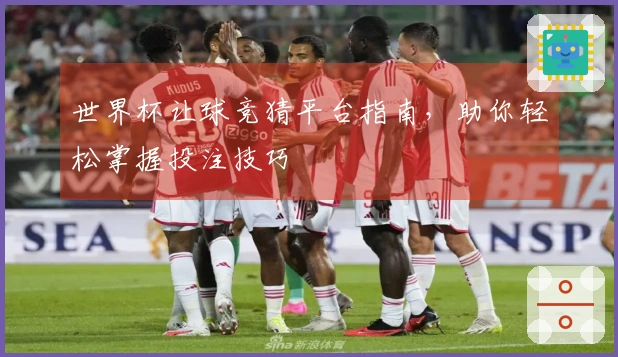 世界杯让球竞猜平台指南，助你轻松掌握投注技巧