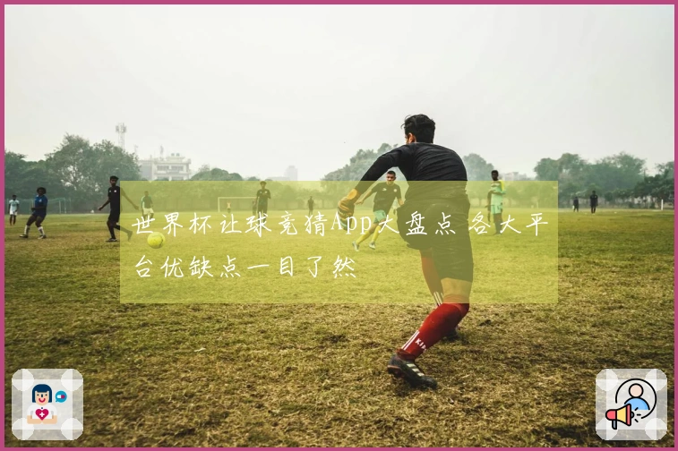 世界杯让球竞猜App大盘点 各大平台优缺点一目了然