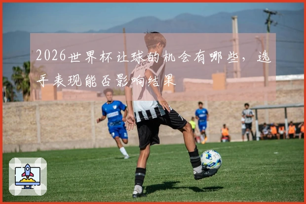 2026世界杯让球的机会有哪些，选手表现能否影响结果