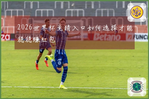 2026世界杯竞猜入口如何选择才能稳稳赚红包