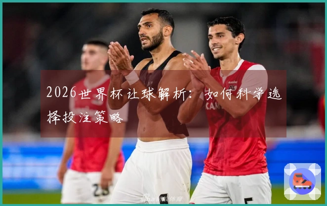 2026世界杯让球解析:如何科学选择投注策略